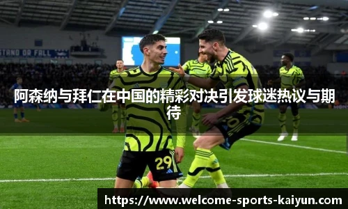 阿森纳与拜仁在中国的精彩对决引发球迷热议与期待