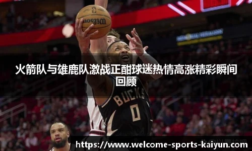 火箭队与雄鹿队激战正酣球迷热情高涨精彩瞬间回顾