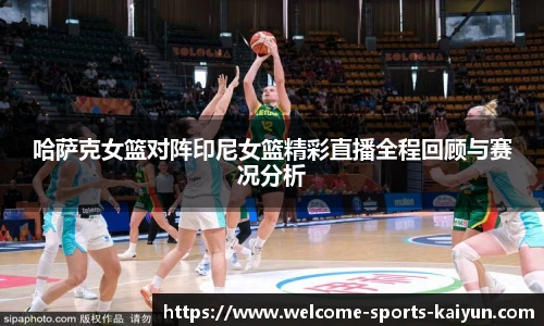 哈萨克女篮对阵印尼女篮精彩直播全程回顾与赛况分析