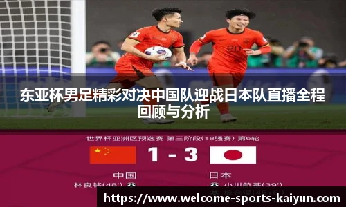 东亚杯男足精彩对决中国队迎战日本队直播全程回顾与分析