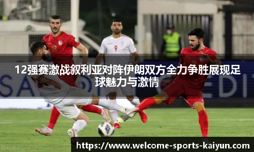 12强赛激战叙利亚对阵伊朗双方全力争胜展现足球魅力与激情