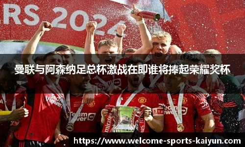 曼联与阿森纳足总杯激战在即谁将捧起荣耀奖杯