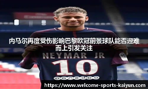 内马尔再度受伤影响巴黎欧冠前景球队能否迎难而上引发关注