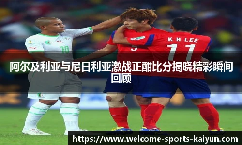 阿尔及利亚与尼日利亚激战正酣比分揭晓精彩瞬间回顾