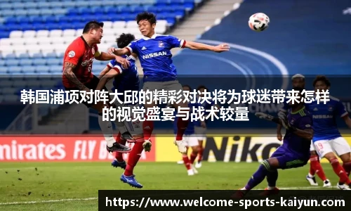 韩国浦项对阵大邱的精彩对决将为球迷带来怎样的视觉盛宴与战术较量